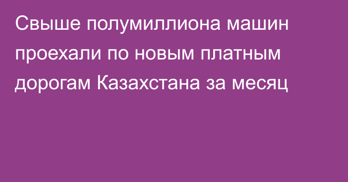 Свыше полумиллиона машин проехали по новым платным дорогам Казахстана за месяц