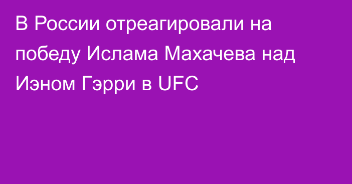 В России отреагировали на победу Ислама Махачева над Иэном Гэрри в UFC