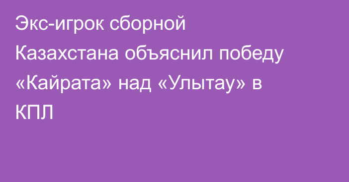 Экс-игрок сборной Казахстана объяснил победу «Кайрата» над «Улытау» в КПЛ