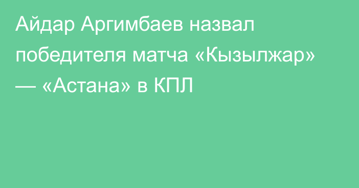 Айдар Аргимбаев назвал победителя матча «Кызылжар» — «Астана» в КПЛ
