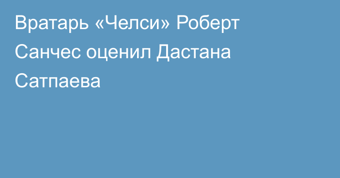 Вратарь «Челси» Роберт Санчес оценил Дастана Сатпаева