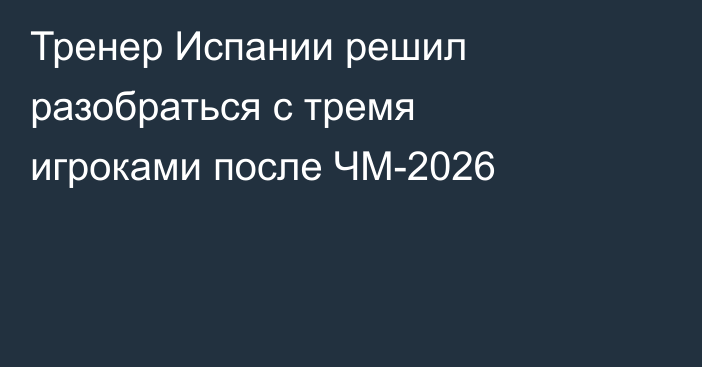 Тренер Испании решил разобраться с тремя игроками после ЧМ-2026
