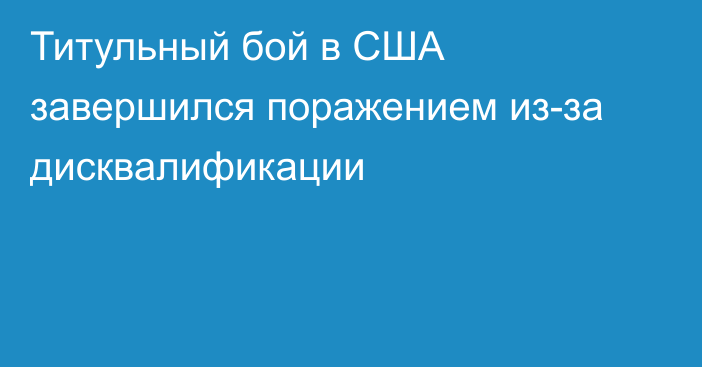 Титульный бой в США завершился поражением из-за дисквалификации