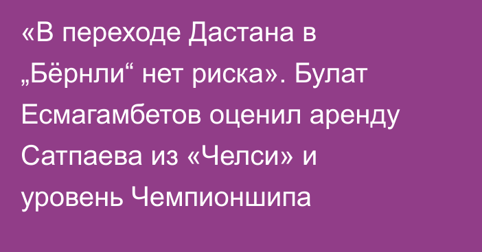 «В переходе Дастана в „Бёрнли“ нет риска». Булат Есмагамбетов оценил аренду Сатпаева из «Челси» и уровень Чемпионшипа