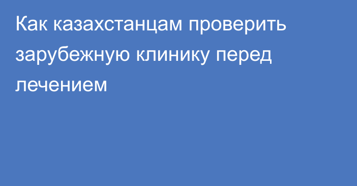 Как казахстанцам проверить зарубежную клинику перед лечением