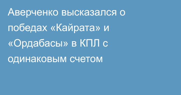 Аверченко высказался о победах «Кайрата» и «Ордабасы» в КПЛ с одинаковым счетом
