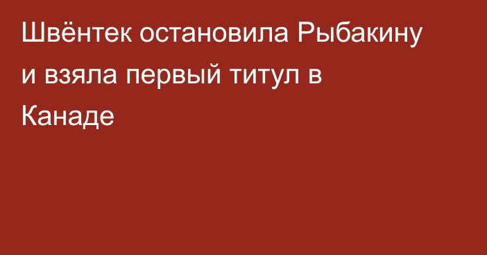 Швёнтек остановила Рыбакину и взяла первый титул в Канаде