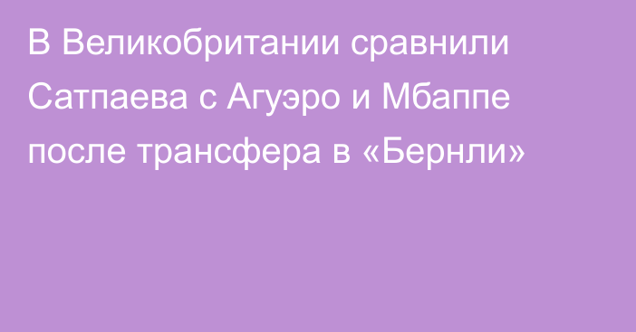 В Великобритании сравнили Сатпаева с Агуэро и Мбаппе после трансфера в «Бернли»