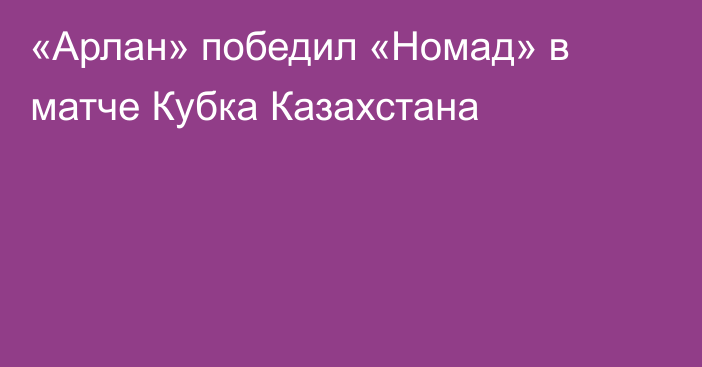 «Арлан» победил «Номад» в матче Кубка Казахстана