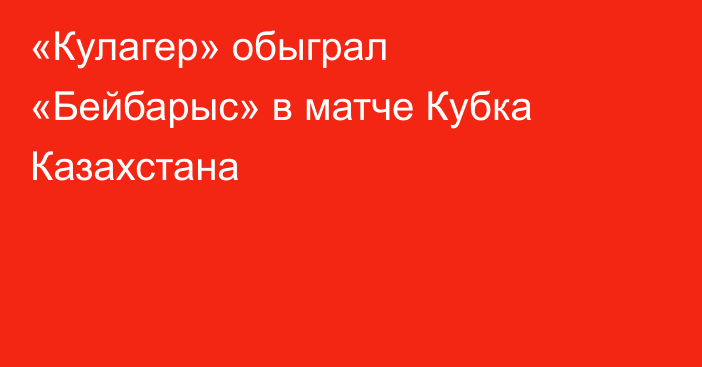 «Кулагер» обыграл «Бейбарыс» в матче Кубка Казахстана