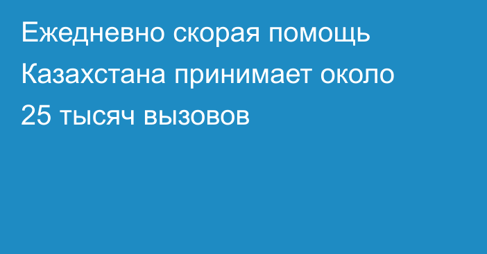 Ежедневно скорая помощь Казахстана принимает около 25 тысяч вызовов