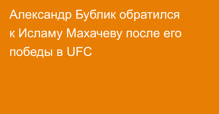 Александр Бублик обратился к Исламу Махачеву после его победы в UFC
