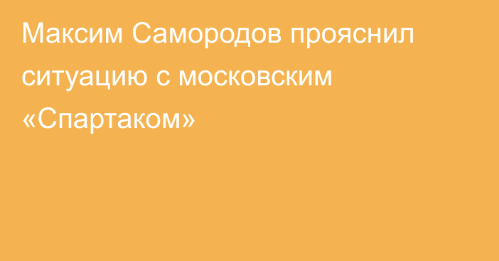 Максим Самородов прояснил ситуацию с московским «Спартаком»