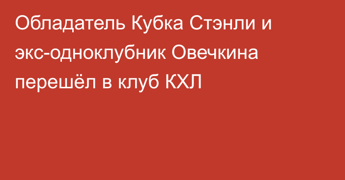 Обладатель Кубка Стэнли и экс-одноклубник Овечкина перешёл в клуб КХЛ