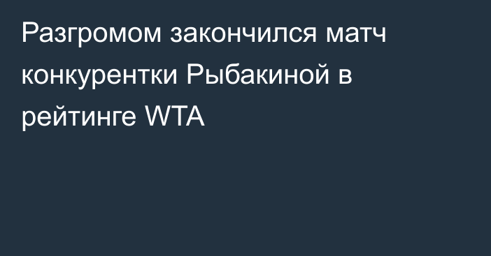 Разгромом закончился матч конкурентки Рыбакиной в рейтинге WTA