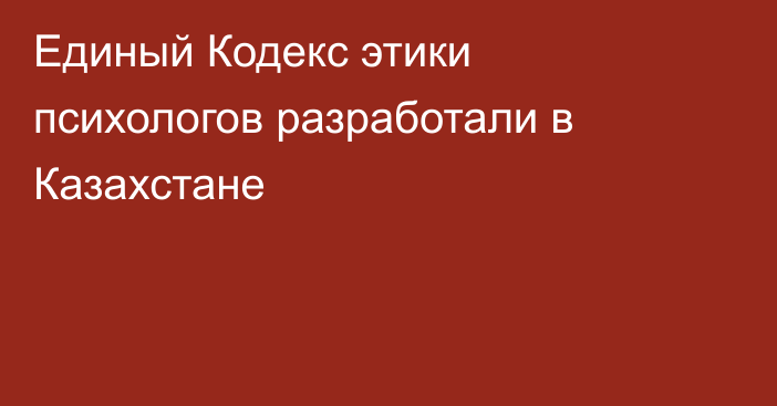 Единый Кодекс этики психологов разработали в Казахстане