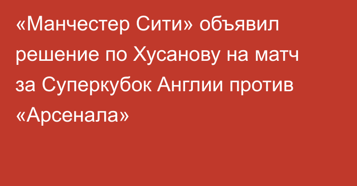 «Манчестер Сити» объявил решение по Хусанову на матч за Суперкубок Англии против «Арсенала»