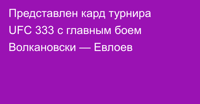 Представлен кард турнира UFC 333 с главным боем Волкановски — Евлоев