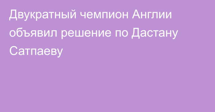 Двукратный чемпион Англии объявил решение по Дастану Сатпаеву