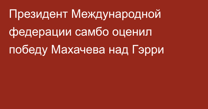 Президент Международной федерации самбо оценил победу Махачева над Гэрри
