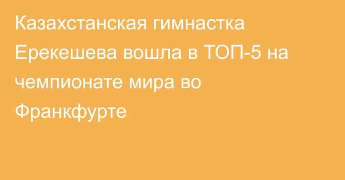 Казахстанская гимнастка Ерекешева вошла в ТОП-5 на чемпионате мира во Франкфурте