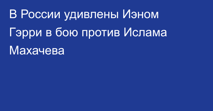В России удивлены Иэном Гэрри в бою против Ислама Махачева