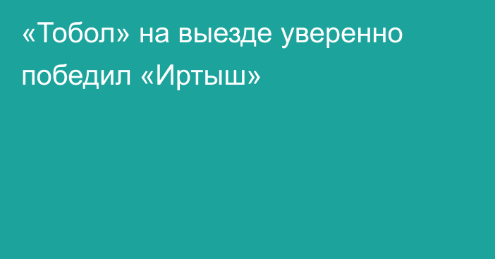 «Тобол» на выезде уверенно победил «Иртыш»