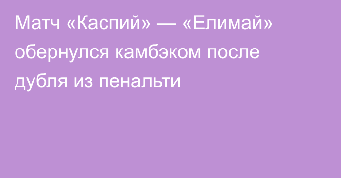 Матч «Каспий» — «Елимай» обернулся камбэком после дубля из пенальти