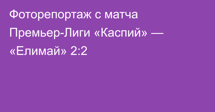 Фоторепортаж с матча Премьер-Лиги «Каспий» — «Елимай» 2:2
