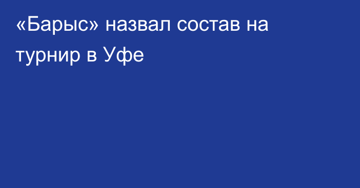 «Барыс» назвал состав на турнир в Уфе