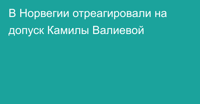 В Норвегии отреагировали на допуск Камилы Валиевой