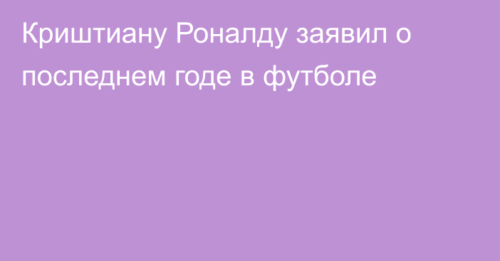 Криштиану Роналду заявил о последнем годе в футболе