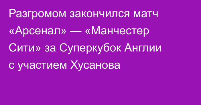 Разгромом закончился матч «Арсенал» — «Манчестер Сити» за Суперкубок Англии с участием Хусанова