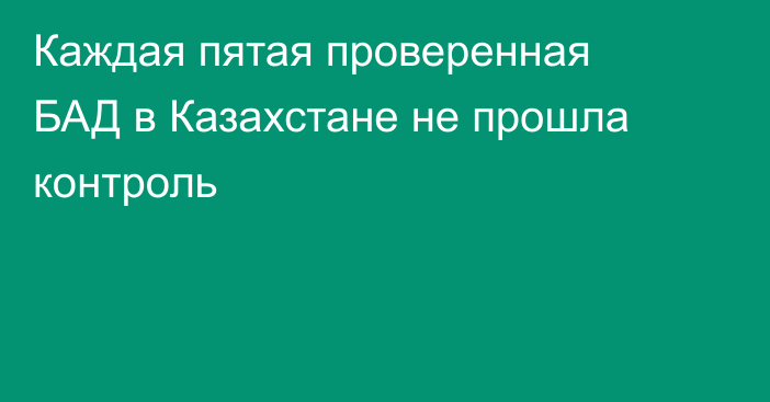 Каждая пятая проверенная БАД в Казахстане не прошла контроль