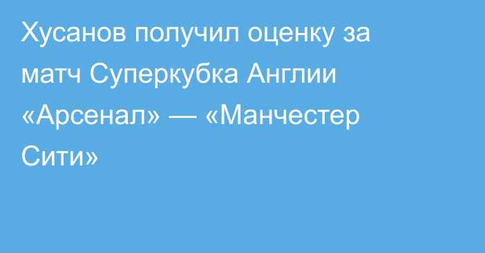 Хусанов получил оценку за матч Суперкубка Англии «Арсенал» — «Манчестер Сити»