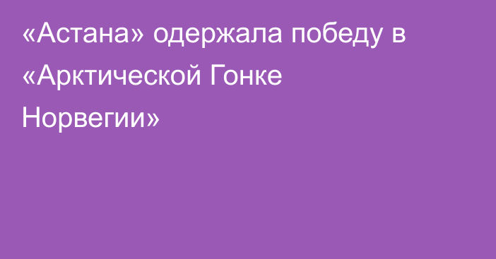 «Астана» одержала победу в «Арктической Гонке Норвегии»