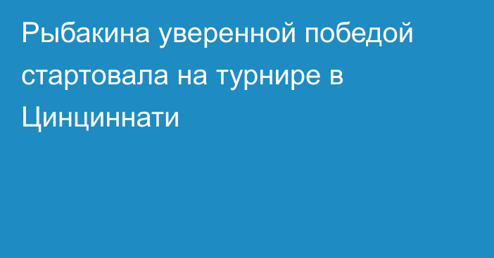 Рыбакина уверенной победой стартовала на турнире в Цинциннати