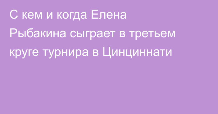 С кем и когда Елена Рыбакина сыграет в третьем круге турнира в Цинциннати