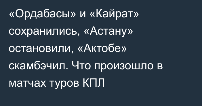 «Ордабасы» и «Кайрат» сохранились, «Астану» остановили, «Актобе» скамбэчил. Что произошло в матчах туров КПЛ