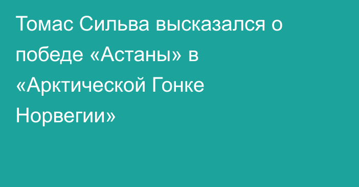 Томас Сильва высказался о победе «Астаны» в «Арктической Гонке Норвегии»