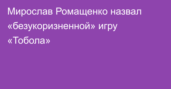 Мирослав Ромащенко назвал «безукоризненной» игру «Тобола»