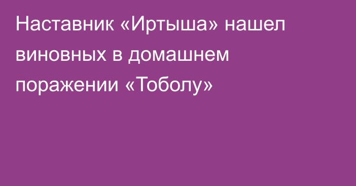 Наставник «Иртыша» нашел виновных в домашнем поражении «Тоболу»