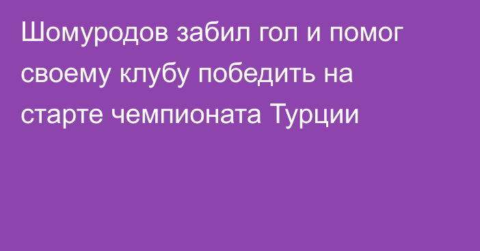 Шомуродов забил гол и помог своему клубу победить на старте чемпионата Турции
