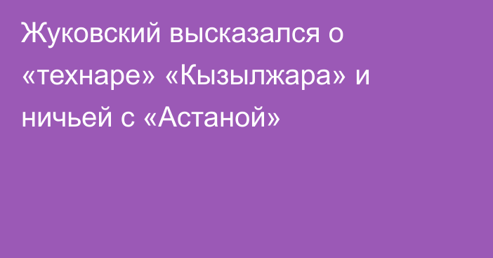 Жуковский высказался о «технаре» «Кызылжара» и ничьей с «Астаной»