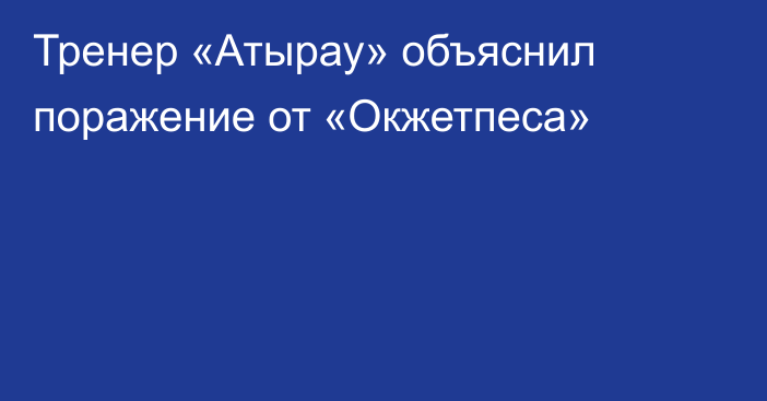 Тренер «Атырау» объяснил поражение от «Окжетпеса»