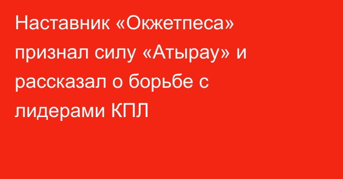 Наставник «Окжетпеса» признал силу «Атырау» и рассказал о борьбе с лидерами КПЛ