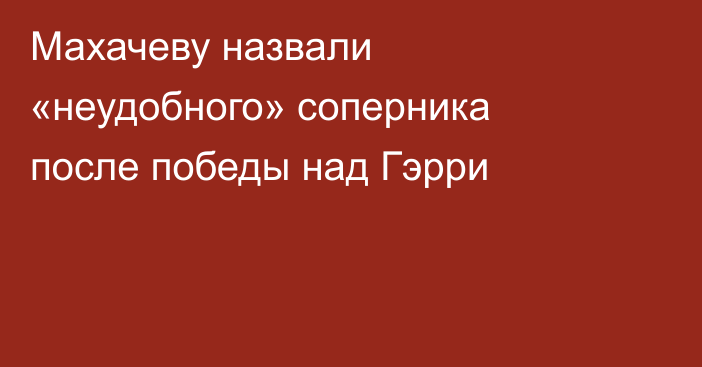 Махачеву назвали «неудобного» соперника после победы над Гэрри