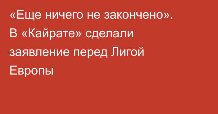 «Еще ничего не закончено». В «Кайрате» сделали заявление перед Лигой Европы