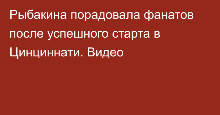 Рыбакина порадовала фанатов после успешного старта в Цинциннати. Видео