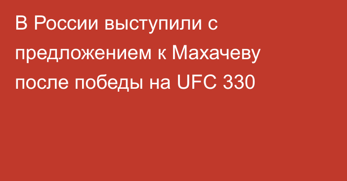 В России выступили с предложением к Махачеву после победы на UFC 330